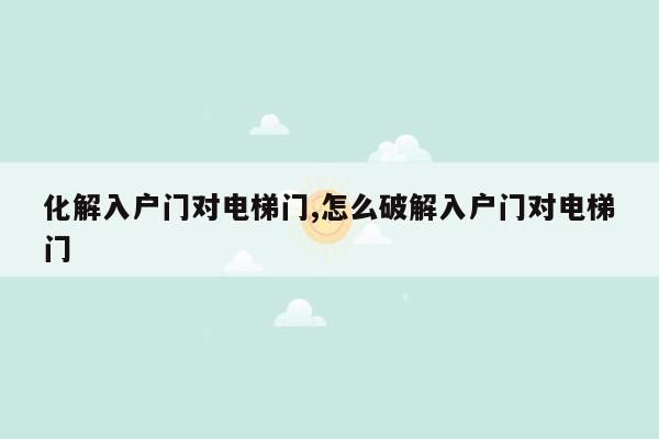 化解入户门对电梯门,怎么破解入户门对电梯门