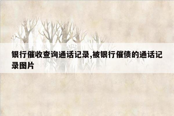 银行催收查询通话记录,被银行催债的通话记录图片