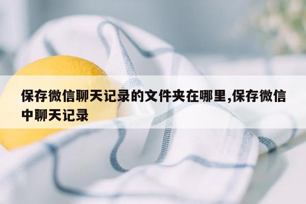 保存微信聊天记录的文件夹在哪里,保存微信中聊天记录