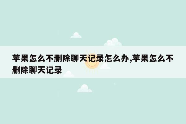 苹果怎么不删除聊天记录怎么办,苹果怎么不删除聊天记录