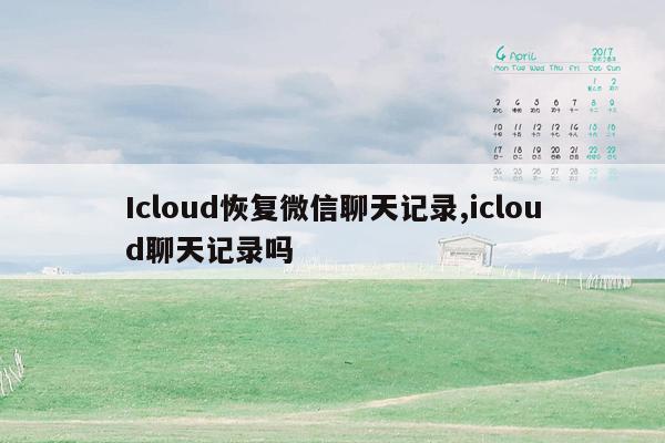 Icloud恢复微信聊天记录,icloud聊天记录吗