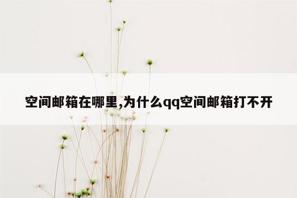 空间邮箱在哪里,为什么qq空间邮箱打不开