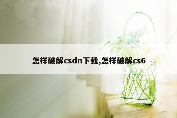 怎样破解csdn下载,怎样破解cs6