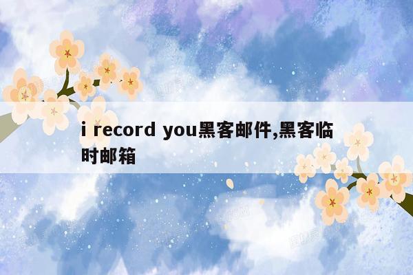 i record you黑客邮件,黑客临时邮箱