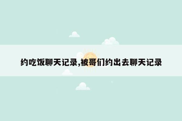 约吃饭聊天记录,被哥们约出去聊天记录