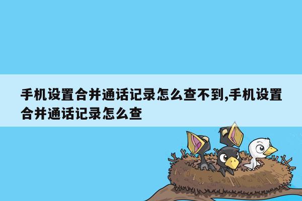 手机设置合并通话记录怎么查不到,手机设置合并通话记录怎么查