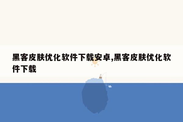 黑客皮肤优化软件下载安卓,黑客皮肤优化软件下载