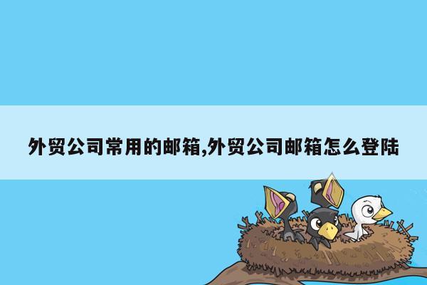 外贸公司常用的邮箱,外贸公司邮箱怎么登陆