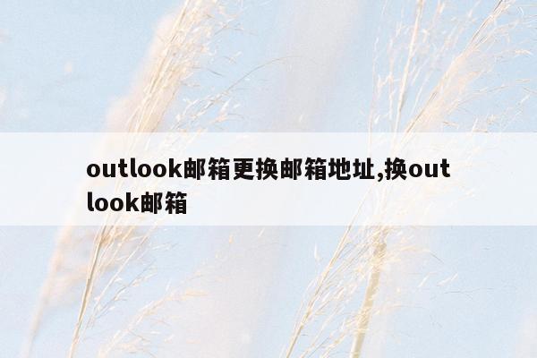 outlook邮箱更换邮箱地址,换outlook邮箱