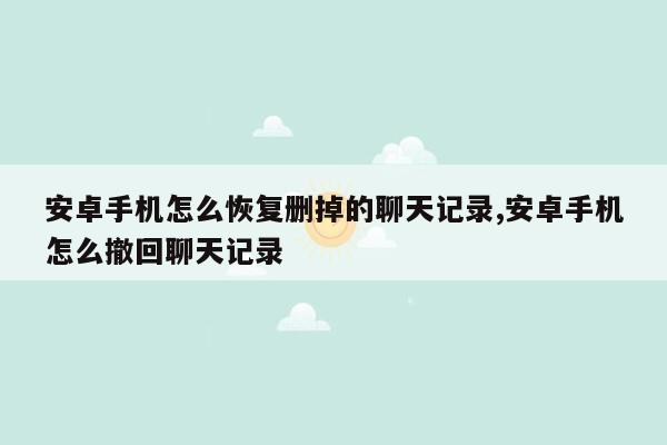 安卓手机怎么恢复删掉的聊天记录,安卓手机怎么撤回聊天记录