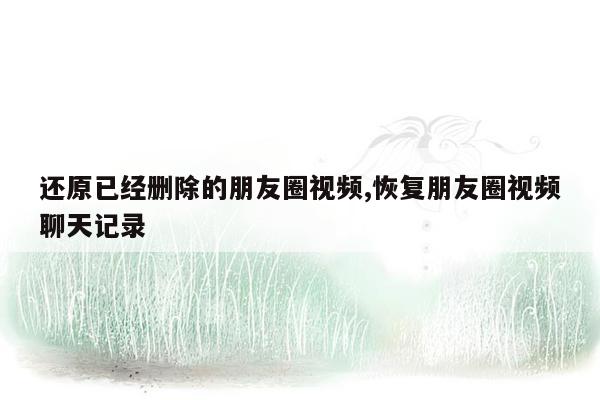 还原已经删除的朋友圈视频,恢复朋友圈视频聊天记录