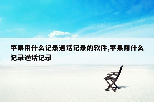 苹果用什么记录通话记录的软件,苹果用什么记录通话记录