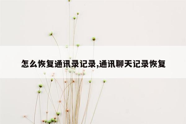 怎么恢复通讯录记录,通讯聊天记录恢复