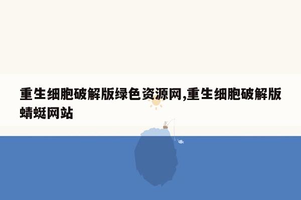 重生细胞破解版绿色资源网,重生细胞破解版蜻蜓网站