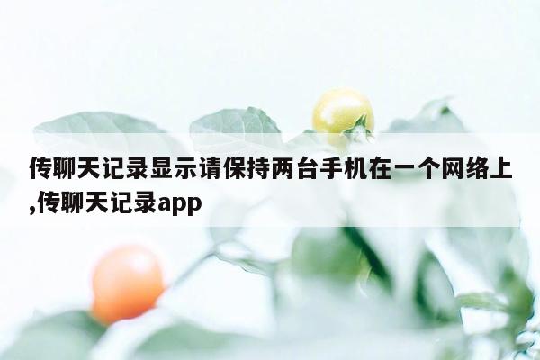 传聊天记录显示请保持两台手机在一个网络上,传聊天记录app