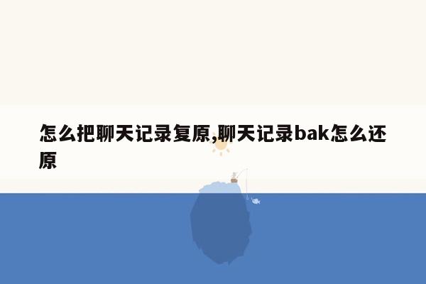 怎么把聊天记录复原,聊天记录bak怎么还原