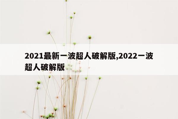 2021最新一波超人破解版,2022一波超人破解版