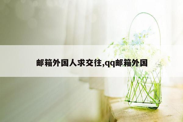 邮箱外国人求交往,qq邮箱外国