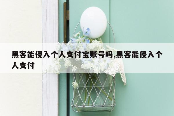 黑客能侵入个人支付宝账号吗,黑客能侵入个人支付