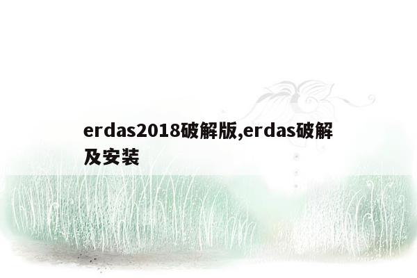 erdas2018破解版,erdas破解及安装