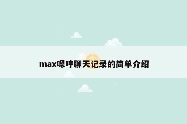 max嗯哼聊天记录的简单介绍