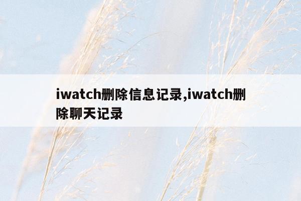 iwatch删除信息记录,iwatch删除聊天记录