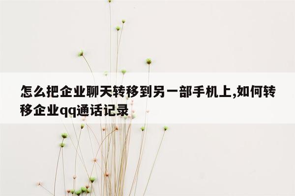 怎么把企业聊天转移到另一部手机上,如何转移企业qq通话记录