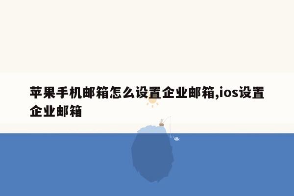 苹果手机邮箱怎么设置企业邮箱,ios设置企业邮箱