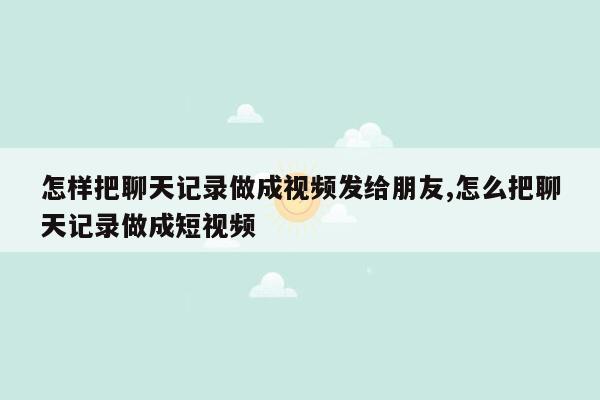 怎样把聊天记录做成视频发给朋友,怎么把聊天记录做成短视频