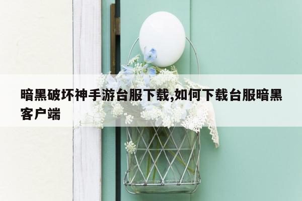 暗黑破坏神手游台服下载,如何下载台服暗黑客户端