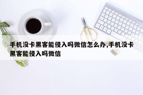 手机没卡黑客能侵入吗微信怎么办,手机没卡黑客能侵入吗微信