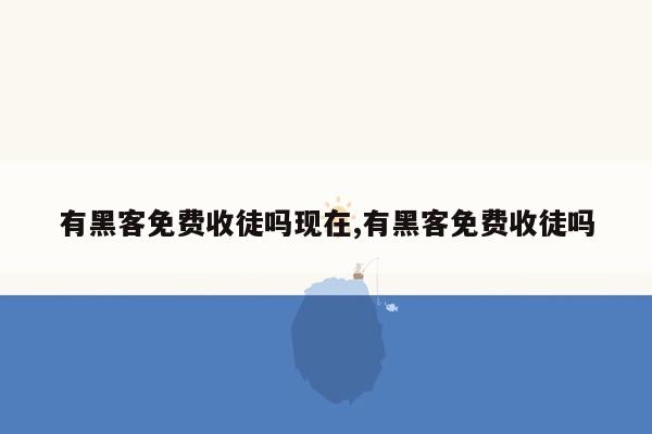 有黑客免费收徒吗现在,有黑客免费收徒吗