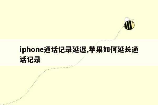 iphone通话记录延迟,苹果如何延长通话记录