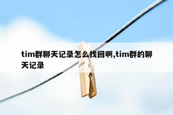 tim群聊天记录怎么找回啊,tim群的聊天记录