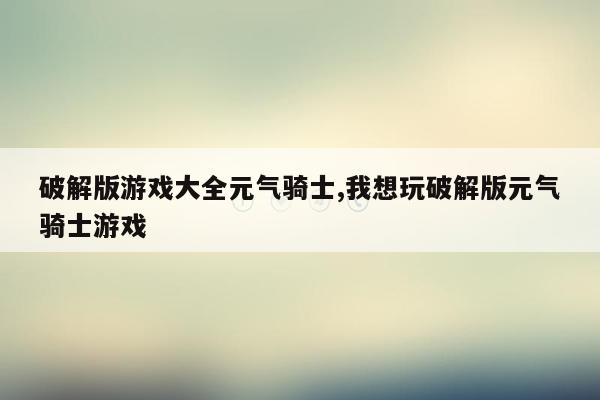 破解版游戏大全元气骑士,我想玩破解版元气骑士游戏