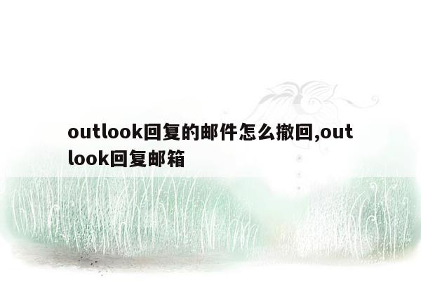 outlook回复的邮件怎么撤回,outlook回复邮箱