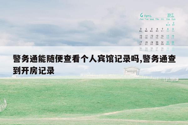 警务通能随便查看个人宾馆记录吗,警务通查到开房记录