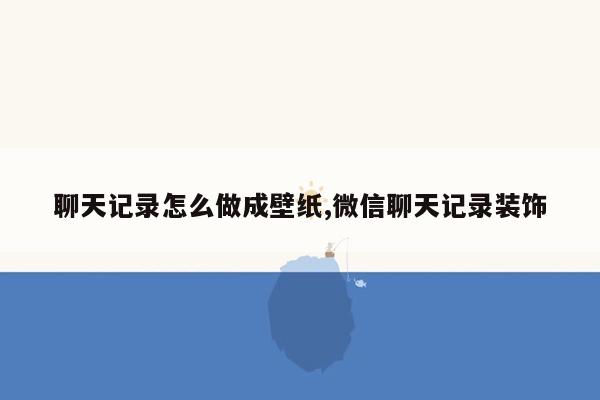 聊天记录怎么做成壁纸,微信聊天记录装饰