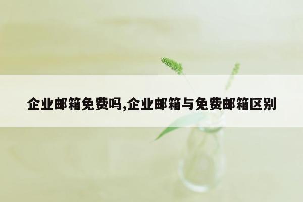 企业邮箱免费吗,企业邮箱与免费邮箱区别