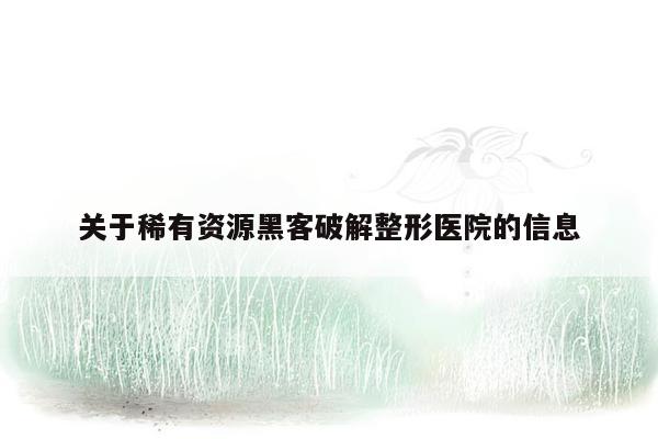 关于稀有资源黑客破解整形医院的信息