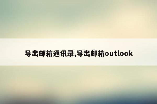 导出邮箱通讯录,导出邮箱outlook