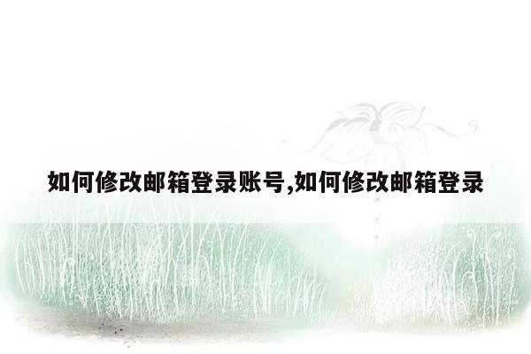 如何修改邮箱登录账号,如何修改邮箱登录