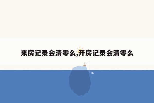 来房记录会清零么,开房记录会清零么