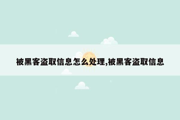 被黑客盗取信息怎么处理,被黑客盗取信息