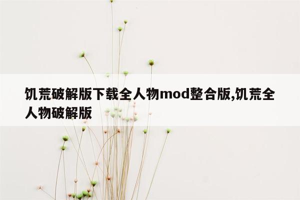 饥荒破解版下载全人物mod整合版,饥荒全人物破解版