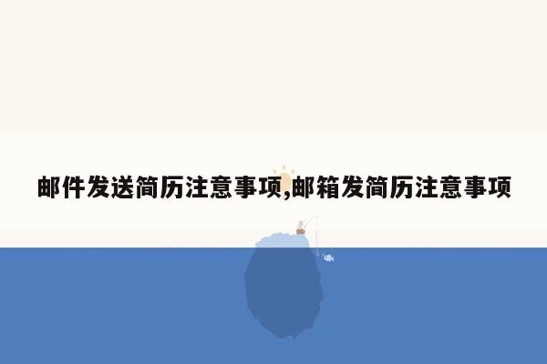 邮件发送简历注意事项,邮箱发简历注意事项