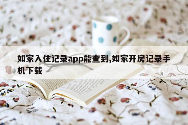 如家入住记录app能查到,如家开房记录手机下载