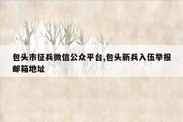 包头市征兵微信公众平台,包头新兵入伍举报邮箱地址