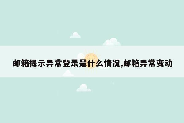 邮箱提示异常登录是什么情况,邮箱异常变动