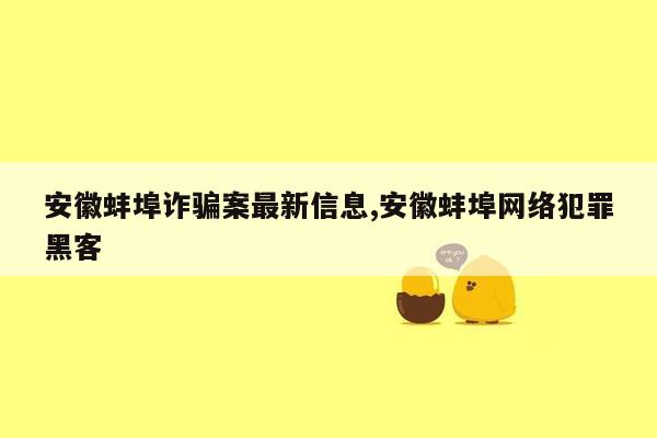 安徽蚌埠诈骗案最新信息,安徽蚌埠网络犯罪黑客